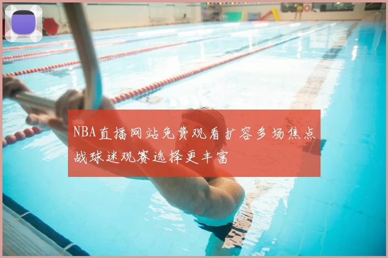 NBA直播网站免费观看扩容多场焦点战球迷观赛选择更丰富