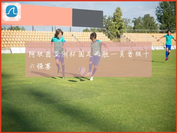 阿联酋亚洲杯国足两胜一负晋级十六强赛