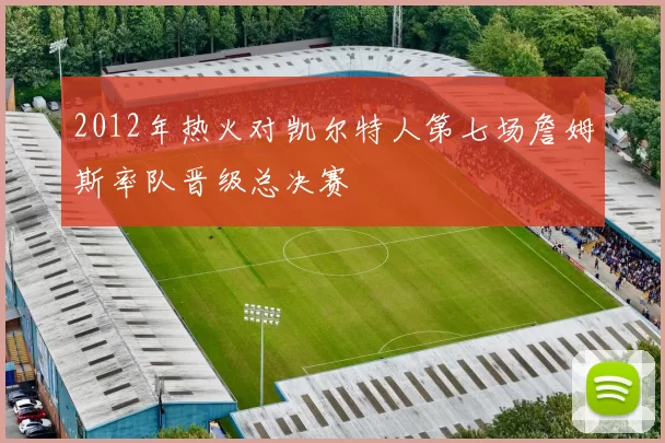 2012年热火对凯尔特人第七场詹姆斯率队晋级总决赛