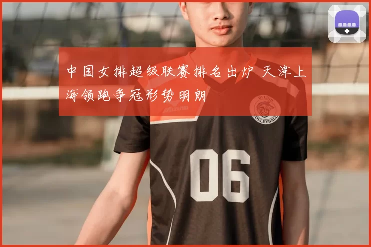 中国女排超级联赛排名出炉 天津上海领跑争冠形势明朗